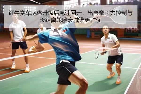红牛赛车底盘升级后尾速回升，出弯牵引力控制与长距离轮胎衰减谁更占优